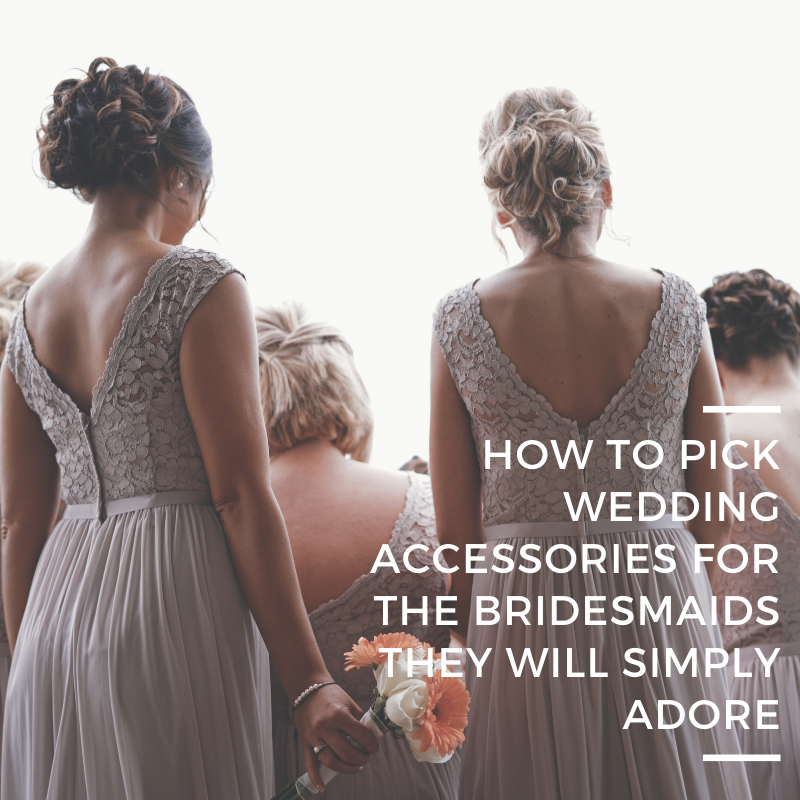 How to Pick Wedding Accessories Your Bridesmaids Will Simply Adore